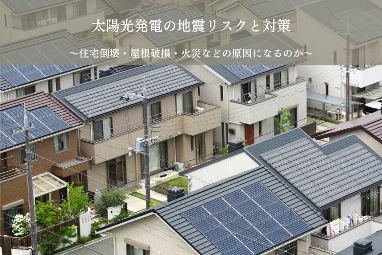 太陽光発電の地震リスクと対策｜住宅倒壊・屋根破損・火災などの原因になるのか、地震保険は必要かなど