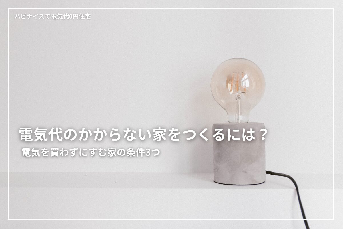 電気代のかからない家をつくるには？電気を買わずにすむ家の条件3つ